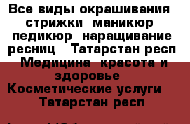 Все виды окрашивания, стрижки, маникюр, педикюр, наращивание ресниц - Татарстан респ. Медицина, красота и здоровье » Косметические услуги   . Татарстан респ.